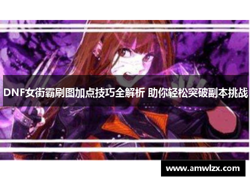 DNF女街霸刷图加点技巧全解析 助你轻松突破副本挑战