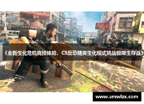 《全新生化危机竞技体验，CS反恐精英生化模式挑战极限生存战》