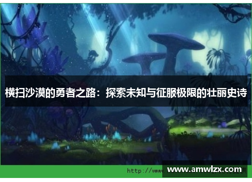 横扫沙漠的勇者之路：探索未知与征服极限的壮丽史诗